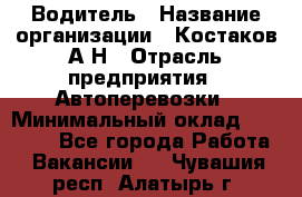 Водитель › Название организации ­ Костаков А.Н › Отрасль предприятия ­ Автоперевозки › Минимальный оклад ­ 40 000 - Все города Работа » Вакансии   . Чувашия респ.,Алатырь г.